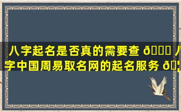 八字起名是否真的需要查 🐋 八字中国周易取名网的起名服务 🦁 是否可靠